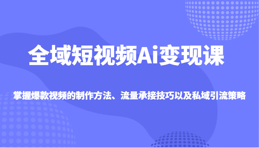 全域短视频Ai变现课，掌握爆款视频的制作方法、流量承接技巧以及私域引流策略-轻创网