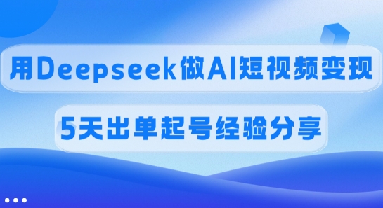 佣金45%，用Deepseek做AI短视频变现，5天出单起号经验分享-轻创网