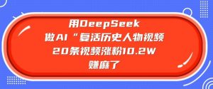 用DeepSeek做AI“复活历史人物”视频，20条视频涨粉10.2W，挣麻了-轻创网