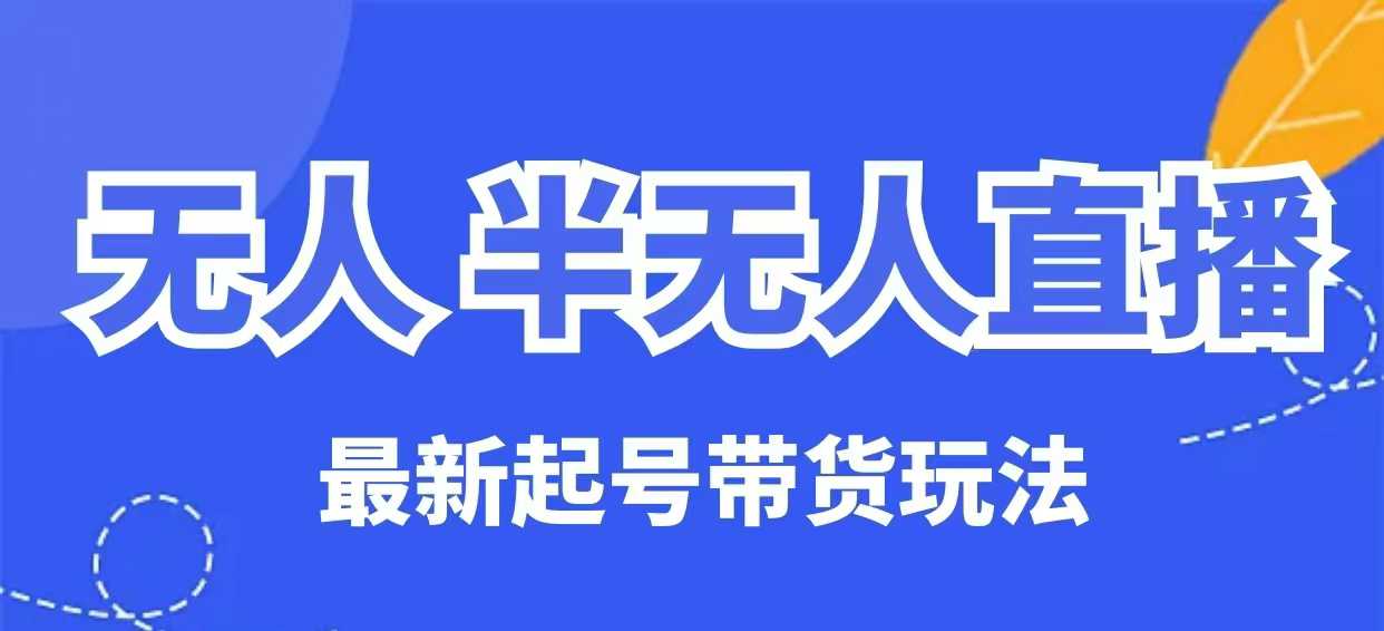 无人半无人直播最新起号带货玩法，全是干货(保姆级教程)-轻创网