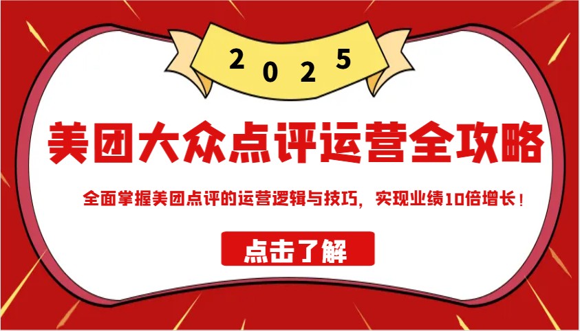 美团大众点评运营全攻略2025，全面掌握美团点评的运营逻辑与技巧，实现业绩10倍增长！-轻创网