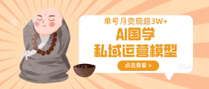 AI国学私域运营模型，无成本、变现快、周期短、持续性强，单号月变现3w+-轻创网