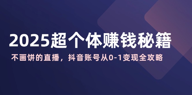 2025超个体赚钱秘籍：不画饼的直播，抖音账号从0-1变现全攻略-轻创网