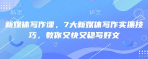 新媒体写作课，7大新媒体写作实操技巧，教你又快又稳写好文-轻创网