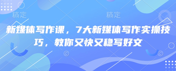 新媒体写作课，7大新媒体写作实操技巧，教你又快又稳写好文-轻创网