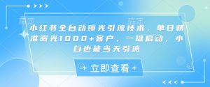 小红书全自动曝光引流技术，单日精准曝光1000+客户，一键启动，小白也能当天引流【揭秘】-轻创网