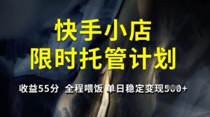 快手小店限时托管计划,收益55分,全程喂饭,单日稳定变现5张【揭秘】-轻创网
