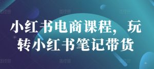 小红书电商课程，玩转小红书笔记带货-轻创网