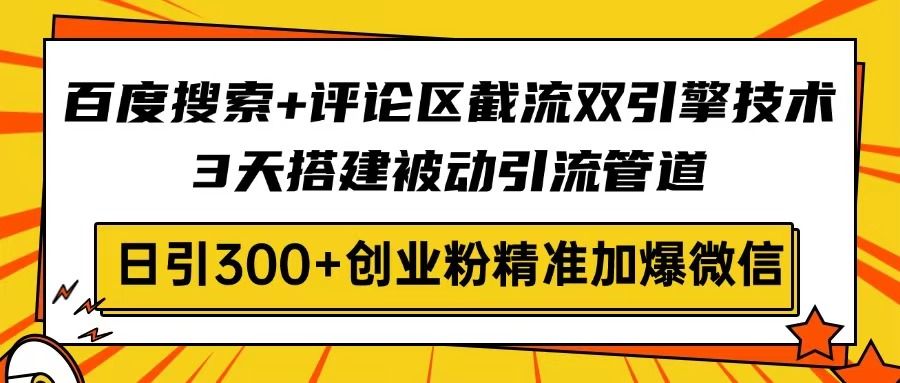百度搜索+评论区截流双引擎技术，3天搭建被动引流管道，日引300+创业粉…-轻创网