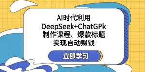 某付费文：AI时代利用DeepSeek+ChatGPk制作课程、爆款标题，实现自动赚钱-轻创网
