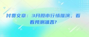 付费文章：3月股市行情推演，看看预测准否?-轻创网