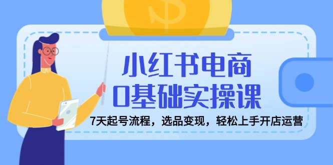 小红书电商0基础实操课，7天起号流程，选品变现，轻松上手开店运营-轻创网