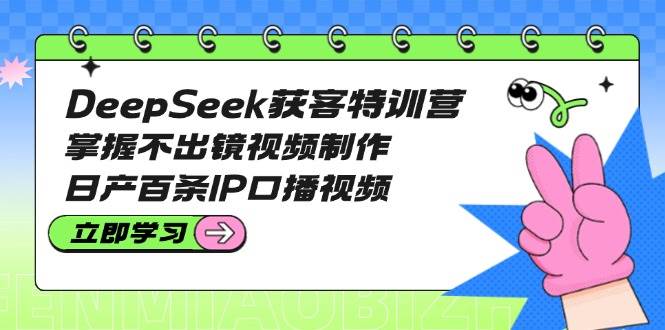 DeepSeek获客特训营：掌握不出镜视频制作，日产百条IP口播视频-轻创网