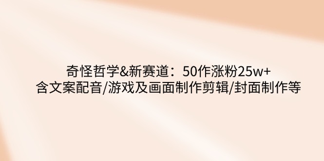 奇怪哲学-新赛道：50作涨粉25w+含文案配音/游戏及画面制作剪辑/封面制作等-轻创网