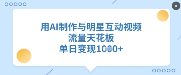 用AI制作与明星互动视频，流量天花板，单日变现多张-轻创网