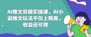 AI推文剪辑实操课，AI小说推文玩法不仅上限高，收益还可观-轻创网