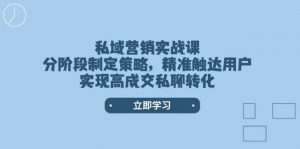 私域营销实战课，分阶段制定策略，精准触达用户，实现高成交私聊转化-轻创网