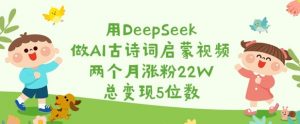 用DeepSeek做AI古诗词启蒙视频，两个月涨粉22W，总变现5位数-轻创网