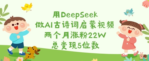 用DeepSeek做AI古诗词启蒙视频，两个月涨粉22W，总变现5位数-轻创网