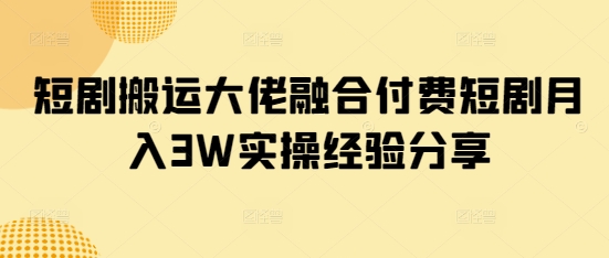 短剧搬运大佬融合付费短剧月入3W实操经验分享-轻创网