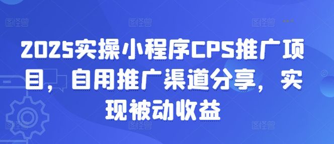 2025实操小程序CPS推广项目，自用推广渠道分享，实现被动收益-轻创网