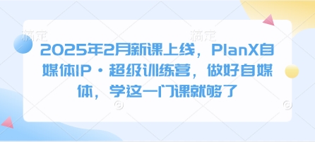 2025年2月新课上线，PlanX自媒体IP·超级训练营，做好自媒体，学这一门课就够了-轻创网