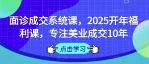面诊成交系统课，2025开年福利课，专注美业成交10年-轻创网