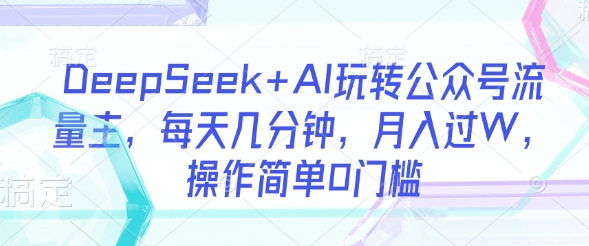 DeepSeek+AI玩转公众号流量主，每天几分钟，月入过W，操作简单0门槛-轻创网