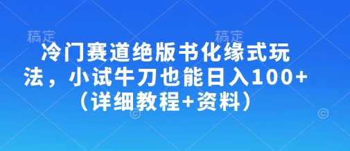 冷门赛道绝版书化缘式玩法，小试牛刀也能日入100+(详细教程+资料)-轻创网