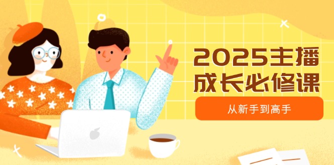 2025主播成长必修课，主播从新手到高手，涵盖趋势、定位、能力构建等-轻创网