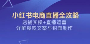 小红书电商直播全攻略，店铺实操+直播运营，详解爆款文案与封面制作-轻创网