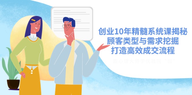 创业10年精髓系统课揭秘，顾客类型与需求挖掘，打造高效成交流程-轻创网
