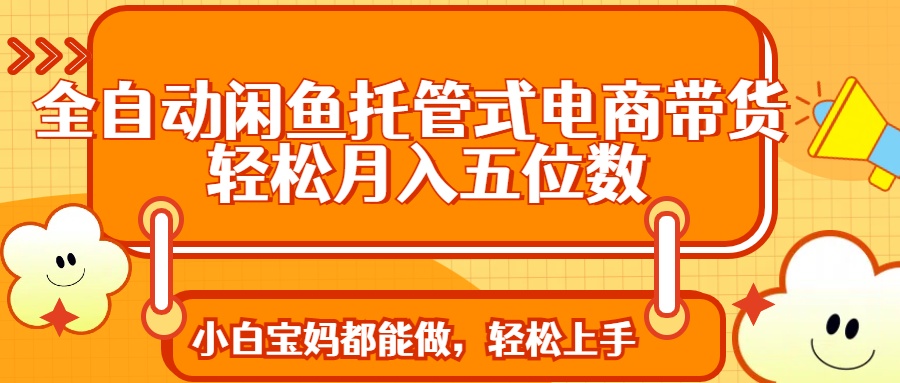 全自动闲鱼托管式电商带货 轻松实现月入五位数-轻创网