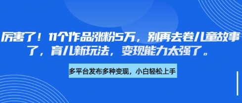 厉害了，11个作品涨粉5万，别再去卷儿童故事了，育儿新玩法，变现能力太强了-轻创网
