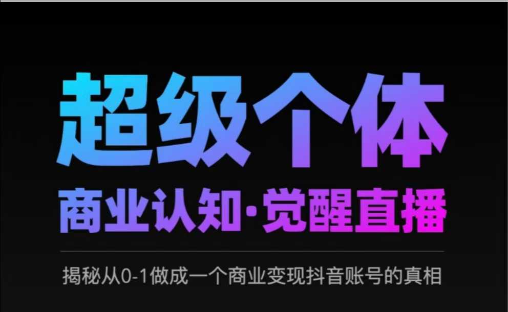 2025超级个体商业认知·觉醒直播，揭秘从0-1做成一个商业变现抖音账号的真相-轻创网