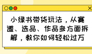 小绿书带货玩法，从赛道、选品、作品多方面拆解，教你如何轻松过万-轻创网