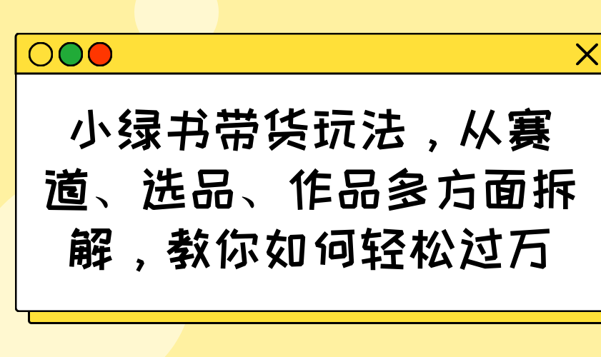 小绿书带货玩法，从赛道、选品、作品多方面拆解，教你如何轻松过万-轻创网
