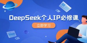 DeepSeek个人IP必修课，打造IP、裂变粉丝，轻松放大营销能翻百倍-轻创网
