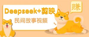 利用Deepseek+剪映做民间故事原创视频，零门槛、起号快、涨粉猛、收益高！-轻创网
