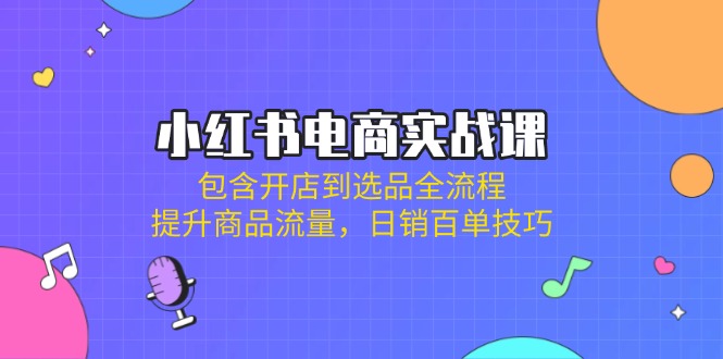 小红书电商实战课：包含开店到选品全流程，提升商品流量，日销百单技巧-轻创网
