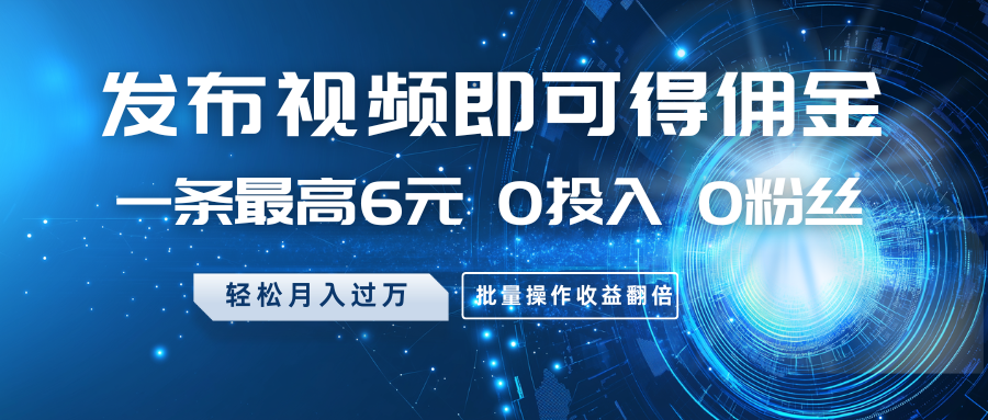 发布视频即可得佣金，一条最高6元，0投入0粉丝，月入过万，批量操作收益翻倍-轻创网