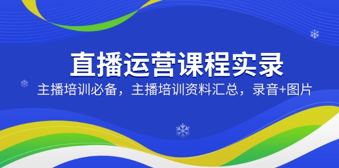 直播运营课程实录：主播培训必备，主播培训资料汇总，录音+图片-轻创网