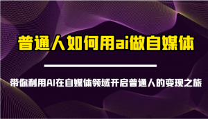 普通人如何用ai做自媒体-带你利用AI在自媒体领域开启普通人的变现之旅-轻创网