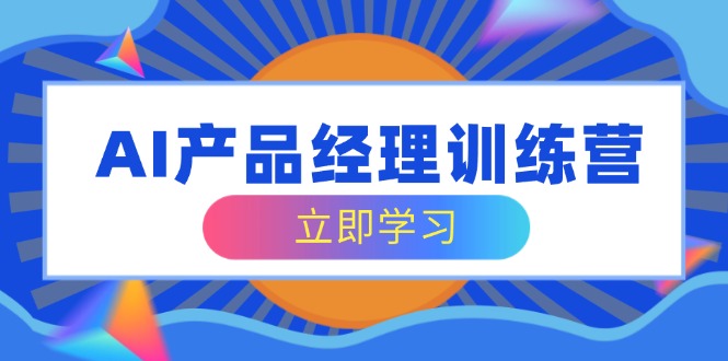 AI产品经理训练营，全面掌握核心知识体系，轻松应对求职转行挑战-轻创网