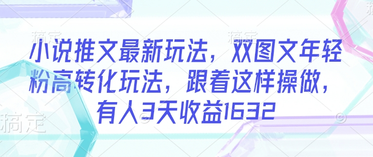 小说推文最新玩法，双图文年轻粉高转化玩法，跟着这样操做，有人3天收益1632-轻创网
