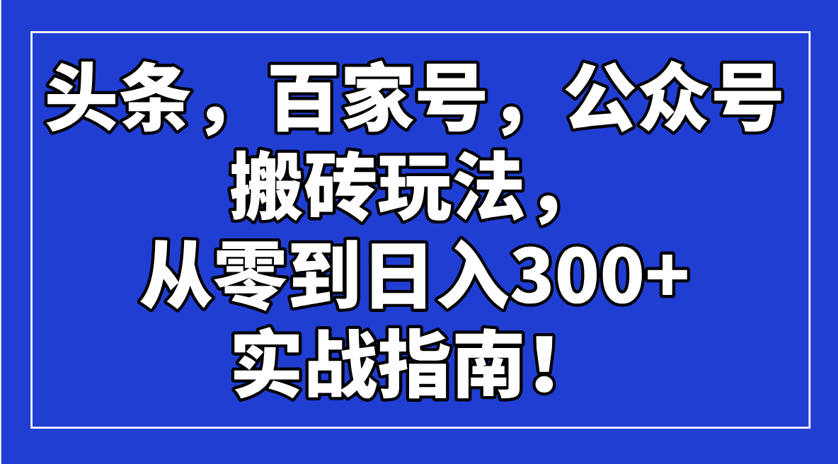 头条，百家号，公众号搬砖玩法，从零到日入300+的实战指南！-轻创网