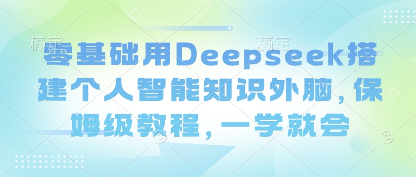 零基础用Deepseek搭建个人智能知识外脑，保姆级教程，一学就会-轻创网