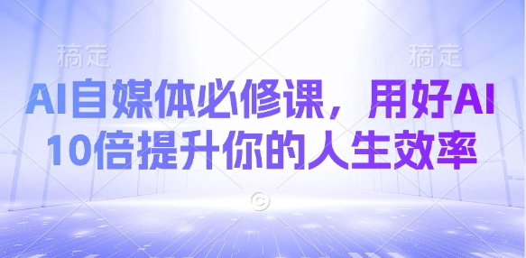 AI自媒体必修课，用好AI 10倍提升你的人生效率-轻创网