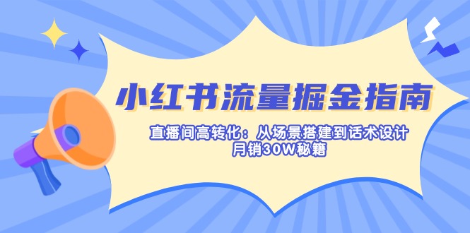 小红书流量掘金指南：直播间高转化：从场景搭建到话术设计，月销30W秘籍-轻创网