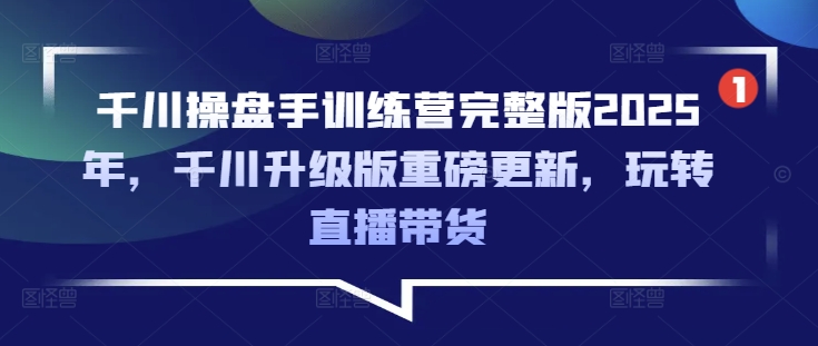 千川操盘手训练营完整版2025年，千川升级版重磅更新，玩转直播带货-轻创网
